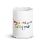 Being gay is not a choice, but being proud is White glossy mug